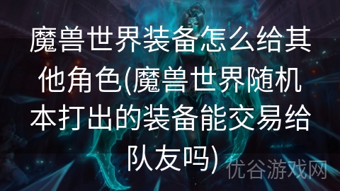 魔兽世界装备怎么给其他角色(魔兽世界随机本打出的装备能交易给队友吗)