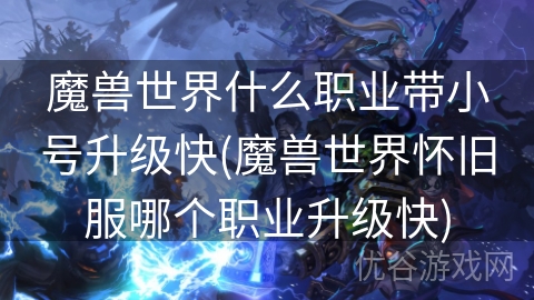 魔兽世界什么职业带小号升级快(魔兽世界怀旧服哪个职业升级快)