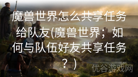 魔兽世界怎么共享任务给队友(魔兽世界；如何与队伍好友共享任务？)