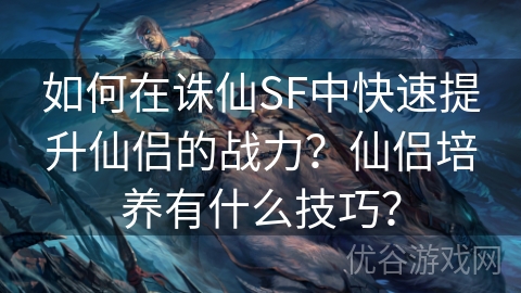 如何在诛仙SF中快速提升仙侣的战力？仙侣培养有什么技巧？