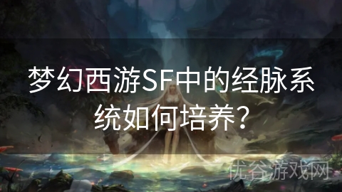 梦幻西游SF中的经脉系统如何培养？