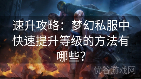 速升攻略：梦幻私服中快速提升等级的方法有哪些？