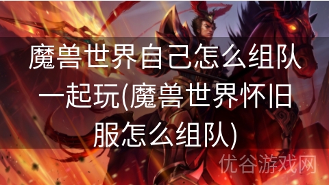 魔兽世界自己怎么组队一起玩(魔兽世界怀旧服怎么组队)