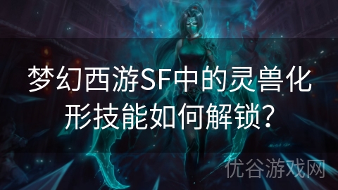 梦幻西游SF中的灵兽化形技能如何解锁？