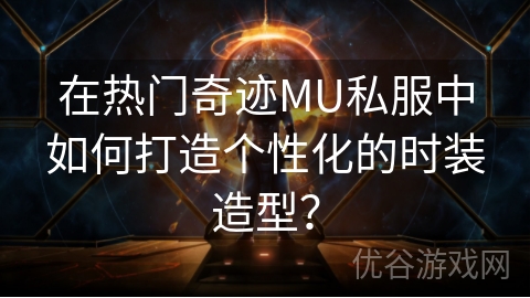 在热门奇迹MU私服中如何打造个性化的时装造型？