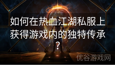 如何在热血江湖私服上获得游戏内的独特传承？