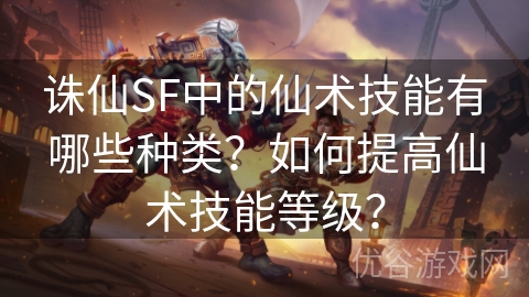 诛仙SF中的仙术技能有哪些种类？如何提高仙术技能等级？