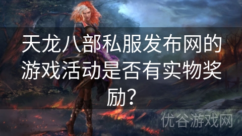 天龙八部私服发布网的游戏活动是否有实物奖励？