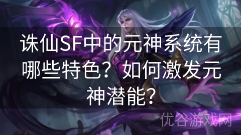 诛仙SF中的元神系统有哪些特色？如何激发元神潜能？