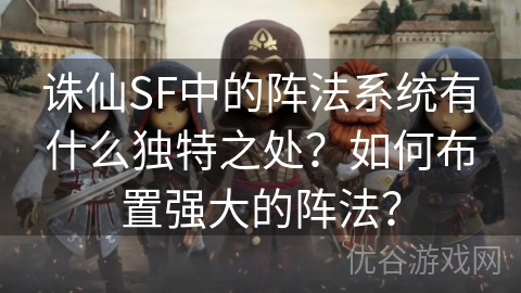 诛仙SF中的阵法系统有什么独特之处？如何布置强大的阵法？