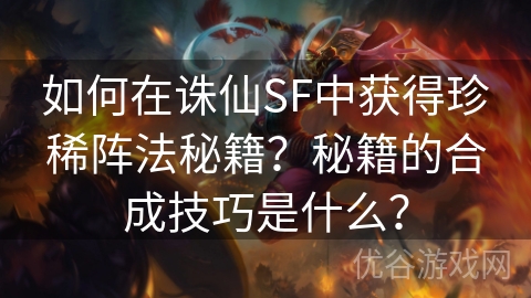 如何在诛仙SF中获得珍稀阵法秘籍？秘籍的合成技巧是什么？