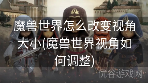 魔兽世界怎么改变视角大小(魔兽世界视角如何调整)