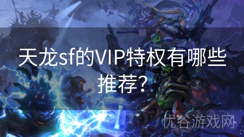 天龙sf的VIP特权有哪些推荐？