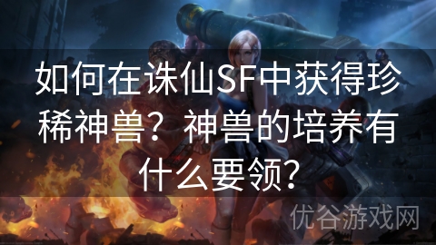 如何在诛仙SF中获得珍稀神兽？神兽的培养有什么要领？