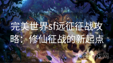 完美世界sf远征征战攻略：修仙征战的新起点