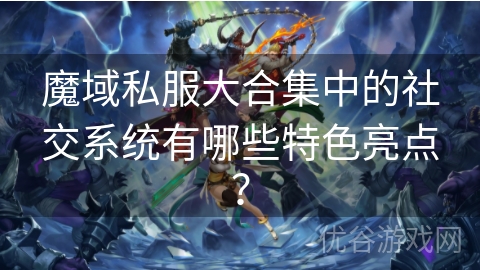 魔域私服大合集中的社交系统有哪些特色亮点？