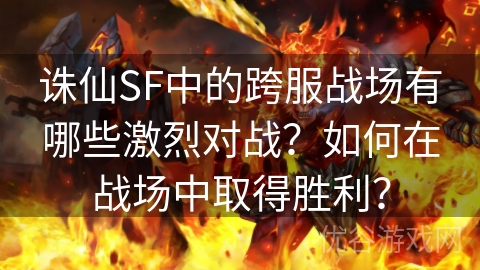 诛仙SF中的跨服战场有哪些激烈对战？如何在战场中取得胜利？