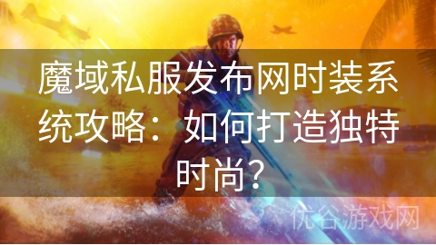 魔域私服发布网时装系统攻略：如何打造独特时尚？