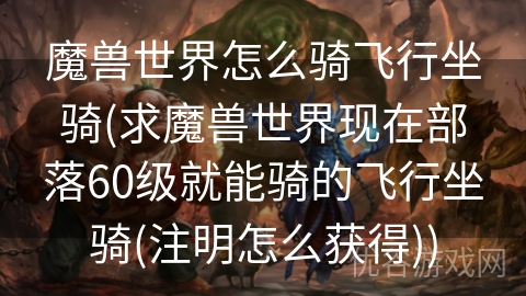 魔兽世界怎么骑飞行坐骑(求魔兽世界现在部落60级就能骑的飞行坐骑(注明怎么获得))