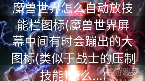 魔兽世界怎么自动放技能栏图标(魔兽世界屏幕中间有时会蹦出的大图标(类似于战士的压制技能)怎么...)