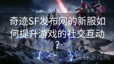 奇迹SF发布网的新服如何提升游戏的社交互动？