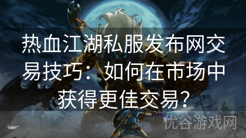 热血江湖私服发布网交易技巧：如何在市场中获得更佳交易？