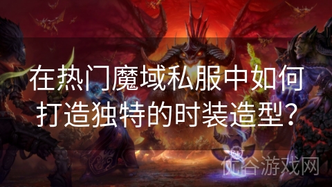 在热门魔域私服中如何打造独特的时装造型？