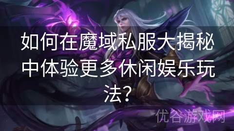 如何在魔域私服大揭秘中体验更多休闲娱乐玩法？