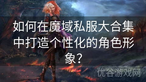 如何在魔域私服大合集中打造个性化的角色形象？