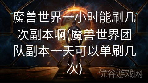 魔兽世界一小时能刷几次副本啊(魔兽世界团队副本一天可以单刷几次)