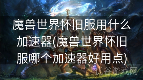 魔兽世界怀旧服用什么加速器(魔兽世界怀旧服哪个加速器好用点)