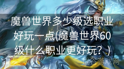 魔兽世界多少级选职业好玩一点(魔兽世界60级什么职业更好玩？)