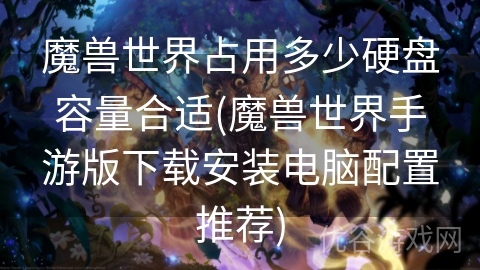 魔兽世界占用多少硬盘容量合适(魔兽世界手游版下载安装电脑配置推荐)