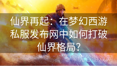 仙界再起：在梦幻西游私服发布网中如何打破仙界格局？