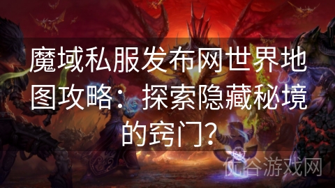 魔域私服发布网世界地图攻略：探索隐藏秘境的窍门？