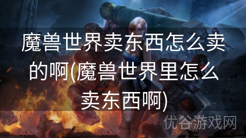 魔兽世界卖东西怎么卖的啊(魔兽世界里怎么卖东西啊)