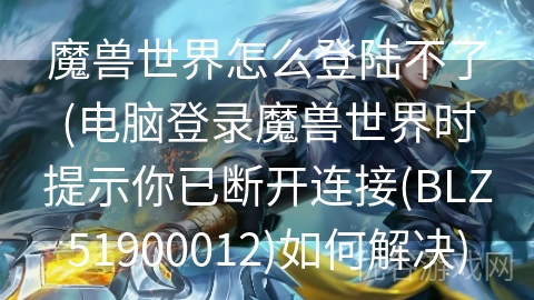 魔兽世界怎么登陆不了(电脑登录魔兽世界时提示你已断开连接(BLZ51900012)如何解决)