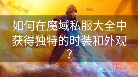 如何在魔域私服大全中获得独特的时装和外观？