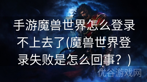 手游魔兽世界怎么登录不上去了(魔兽世界登录失败是怎么回事？)