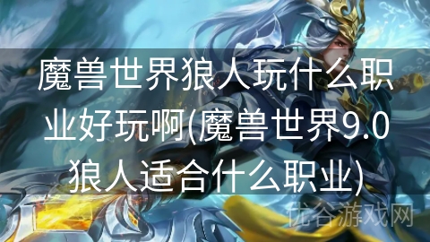 魔兽世界狼人玩什么职业好玩啊(魔兽世界9.0狼人适合什么职业)