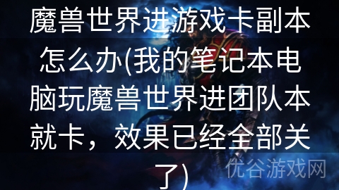 魔兽世界进游戏卡副本怎么办(我的笔记本电脑玩魔兽世界进团队本就卡，效果已经全部关了)