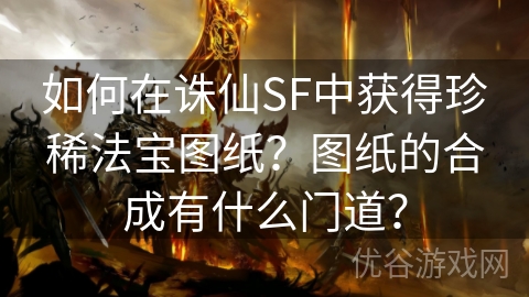 如何在诛仙SF中获得珍稀法宝图纸？图纸的合成有什么门道？