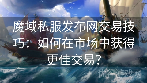 魔域私服发布网交易技巧：如何在市场中获得更佳交易？