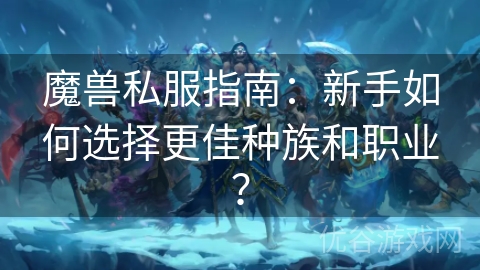 魔兽私服指南：新手如何选择更佳种族和职业？