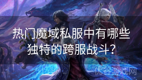 热门魔域私服中有哪些独特的跨服战斗？