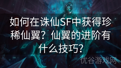 如何在诛仙SF中获得珍稀仙翼？仙翼的进阶有什么技巧？