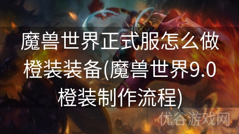 魔兽世界正式服怎么做橙装装备(魔兽世界9.0橙装制作流程)