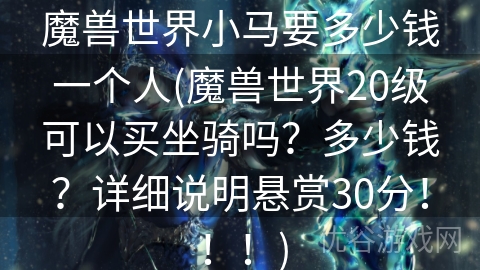 魔兽世界小马要多少钱一个人(魔兽世界20级可以买坐骑吗？多少钱？详细说明悬赏30分！！！)