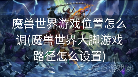 魔兽世界游戏位置怎么调(魔兽世界大脚游戏路径怎么设置)