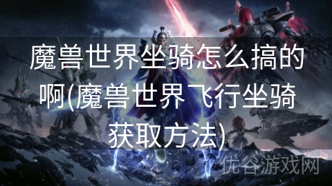 魔兽世界坐骑怎么搞的啊(魔兽世界飞行坐骑获取方法)